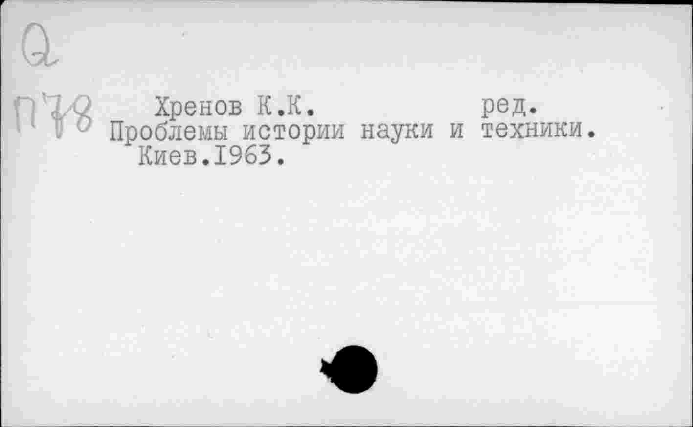 ﻿Хренов К.К.	ред.
Проблемы истории науки и техники. Киев.1963.